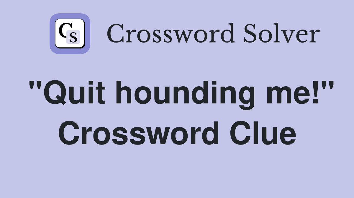 "Quit hounding me!" Crossword Clue Answers Crossword Solver
